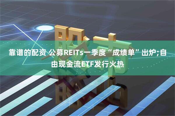 靠谱的配资 公募REITs一季度“成绩单”出炉;自由现金流ETF发行火热