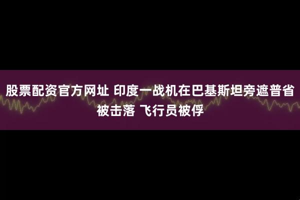 股票配资官方网址 印度一战机在巴基斯坦旁遮普省被击落 飞行员被俘