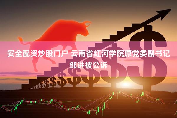 安全配资炒股门户 云南省红河学院原党委副书记邹进被公诉