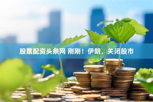 股票配资头条网 刚刚！伊朗，关闭股市