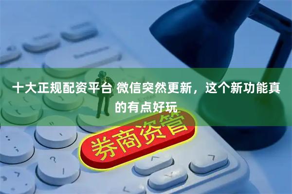 十大正规配资平台 微信突然更新，这个新功能真的有点好玩
