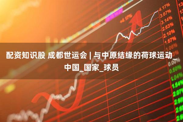 配资知识股 成都世运会 | 与中原结缘的荷球运动_中国_国家_球员