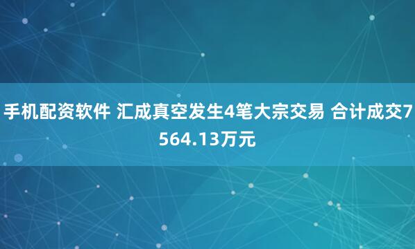 手机配资软件 汇成真空发生4笔大宗交易 合计成交7564.13万元