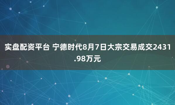 实盘配资平台 宁德时代8月7日大宗交易成交2431.98万元