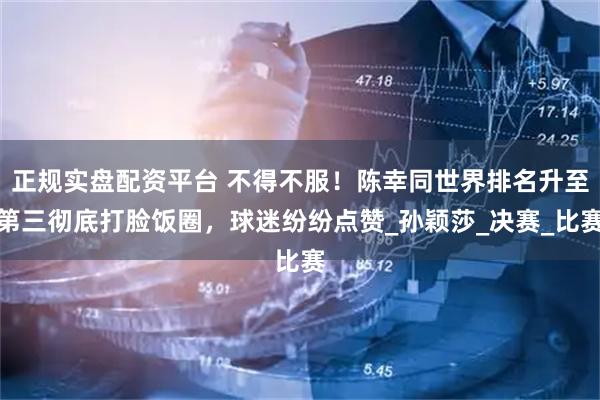 正规实盘配资平台 不得不服！陈幸同世界排名升至第三彻底打脸饭圈，球迷纷纷点赞_孙颖莎_决赛_比赛