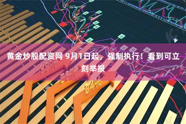 黄金炒股配资网 9月1日起，强制执行！看到可立刻举报