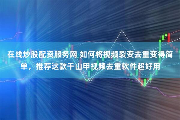 在线炒股配资服务网 如何将视频裂变去重变得简单，推荐这款千山甲视频去重软件超好用