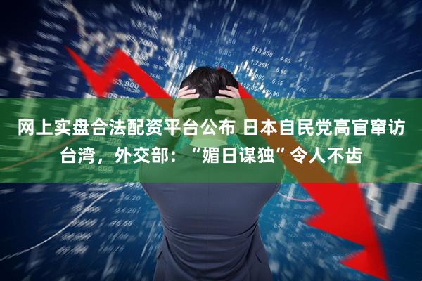 网上实盘合法配资平台公布 日本自民党高官窜访台湾，外交部：“媚日谋独”令人不齿