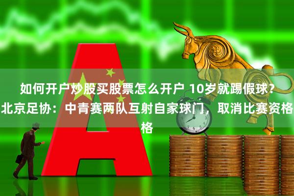 如何开户炒股买股票怎么开户 10岁就踢假球?北京足协:中青赛两队互射自家球门,取消比赛资格