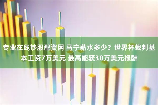 专业在线炒股配资网 马宁薪水多少？世界杯裁判基本工资7万美元 最高能获30万美元报酬