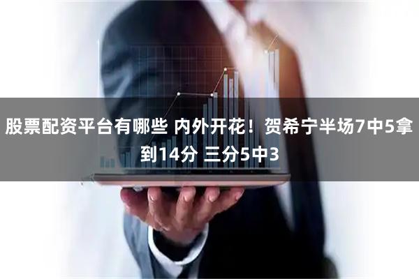 股票配资平台有哪些 内外开花！贺希宁半场7中5拿到14分 三分5中3
