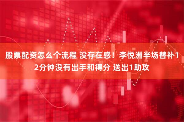 股票配资怎么个流程 没存在感！李悦洲半场替补12分钟没有出手和得分 送出1助攻